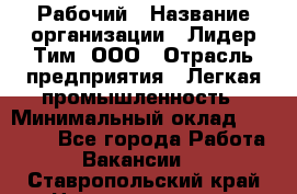 Рабочий › Название организации ­ Лидер Тим, ООО › Отрасль предприятия ­ Легкая промышленность › Минимальный оклад ­ 27 000 - Все города Работа » Вакансии   . Ставропольский край,Невинномысск г.